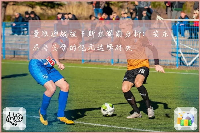 曼联迎战纽卡斯尔赛前分析：安东尼与戈登的亿元边锋对决