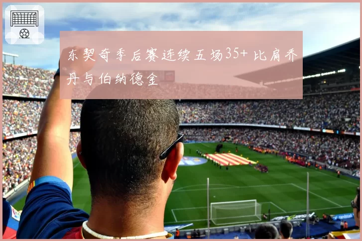 东契奇季后赛连续五场35+ 比肩乔丹与伯纳德金