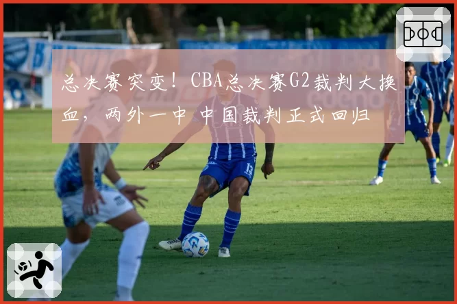 总决赛突变!CBA总决赛G2裁判大换血,两外一中 中国裁判正式回归