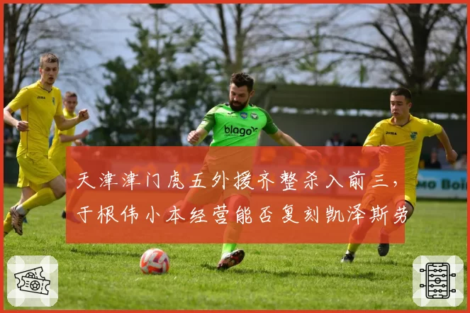 天津津门虎五外援齐整杀入前三，于根伟小本经营能否复刻凯泽斯劳滕奇迹？