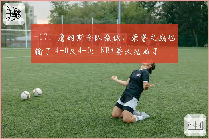 -17!詹姆斯全队最低、荣誉之战也输了 4-0又4-0:NBA要大结局了