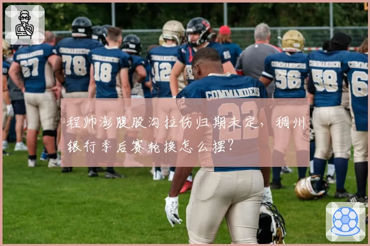 程帅澎腹股沟拉伤归期未定,稠州银行季后赛轮换怎么摆?