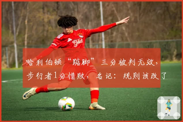 哈利伯顿“踮脚”三分被判无效,步行者1分惜败,名记:规则该改了