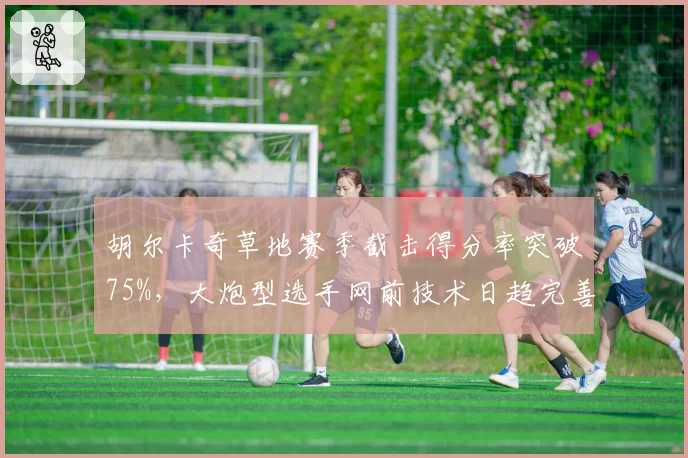 胡尔卡奇草地赛季截击得分率突破75%，大炮型选手网前技术日趋完善