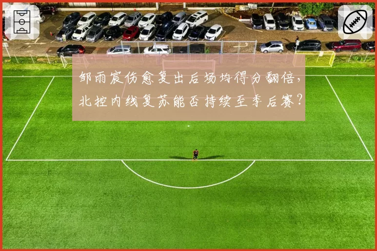 邹雨宸伤愈复出后场均得分翻倍，北控内线复苏能否持续至季后赛？