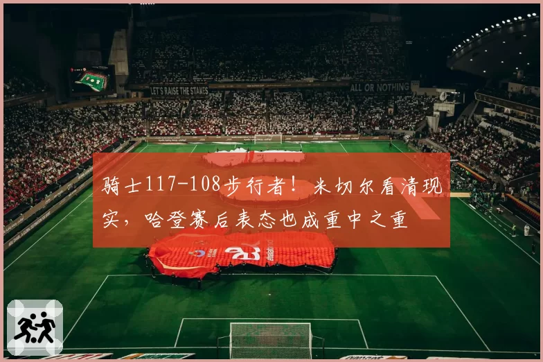 骑士117-108步行者!米切尔看清现实,哈登赛后表态也成重中之重