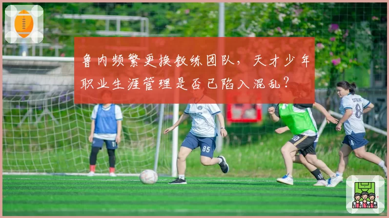 鲁内频繁更换教练团队，天才少年职业生涯管理是否已陷入混乱？
