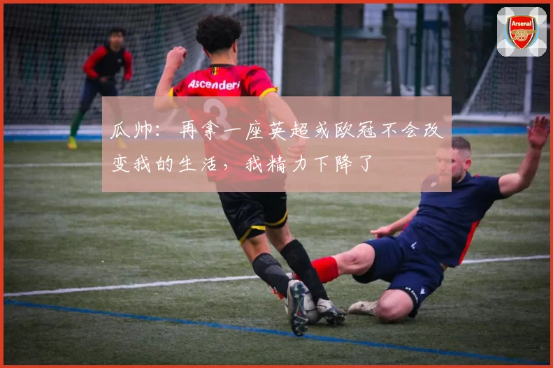 瓜帅：再拿一座英超或欧冠不会改变我的生活，我精力下降了