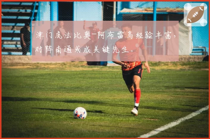 津门虎法比奥-阿布雷乌经验丰富，对阵南通或成关键先生。